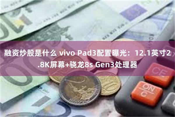 融资炒股是什么 vivo Pad3配置曝光：12.1英寸2.8K屏幕+骁龙8s Gen3处理器