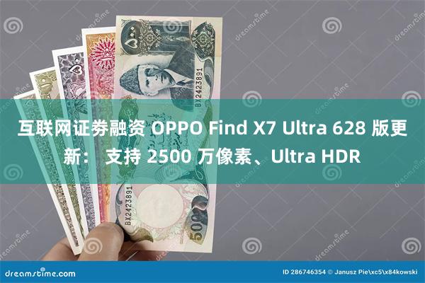 互联网证劵融资 OPPO Find X7 Ultra 628 版更新： 支持 2500 万像素、Ultra HDR