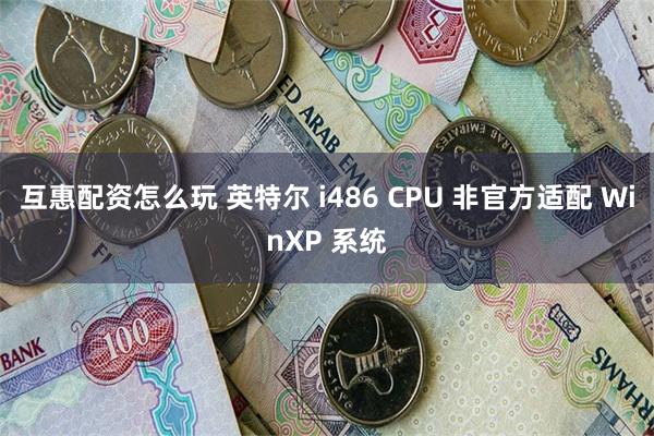 互惠配资怎么玩 英特尔 i486 CPU 非官方适配 WinXP 系统