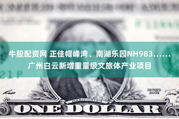 牛股配资网 正佳帽峰湾、南湖乐园NH983……广州白云新增重量级文旅体产业项目