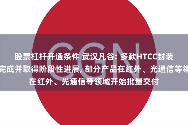 股票杠杆开通条件 武汉凡谷: 多款HTCC封装管壳样品已开发完成并取得阶段性进展, 部分产品在红外、光通信等领域开始批量交付