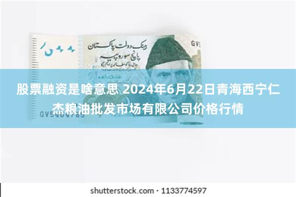 股票融资是啥意思 2024年6月22日青海西宁仁杰粮油批发市场有限公司价格行情