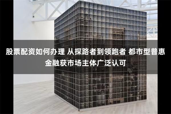 股票配资如何办理 从探路者到领跑者 都市型普惠金融获市场主体广泛认可