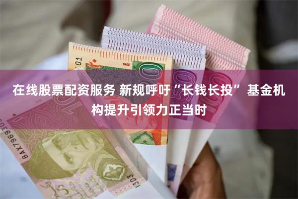 在线股票配资服务 新规呼吁“长钱长投” 基金机构提升引领力正当时