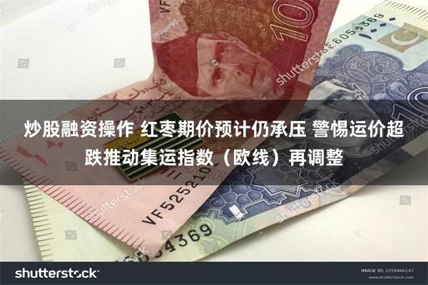 炒股融资操作 红枣期价预计仍承压 警惕运价超跌推动集运指数（欧线）再调整