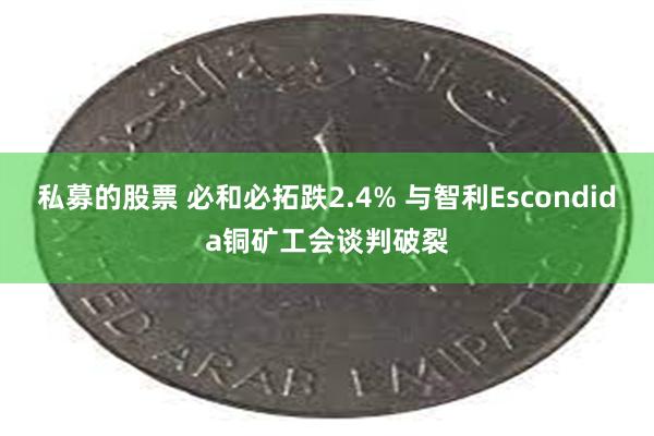 私募的股票 必和必拓跌2.4% 与智利Escondida铜矿工会谈判破裂