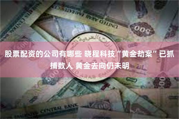 股票配资的公司有哪些 晓程科技“黄金劫案”已抓捕数人 黄金去向仍未明