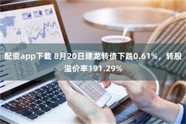 配资app下载 8月20日建龙转债下跌0.61%，转股溢价率191.29%