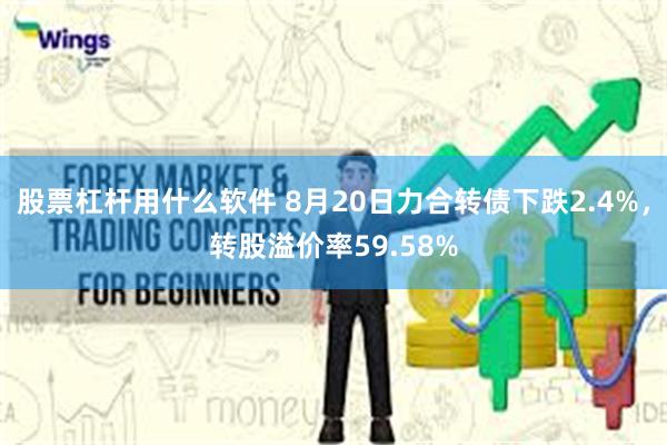 股票杠杆用什么软件 8月20日力合转债下跌2.4%，转股溢价率59.58%