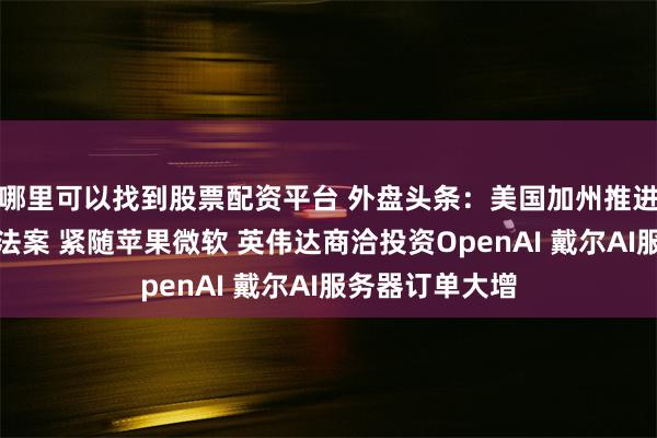 哪里可以找到股票配资平台 外盘头条：美国加州推进人工智能安全法案 紧随苹果微软 英伟达商洽投资OpenAI 戴尔AI服务器订单大增