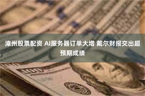 漳州股票配资 AI服务器订单大增 戴尔财报交出超预期成绩