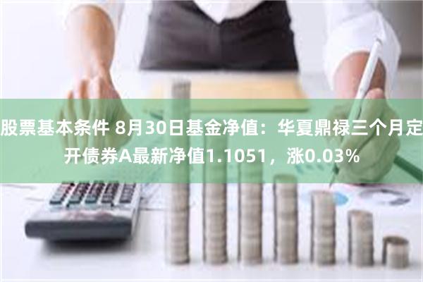 股票基本条件 8月30日基金净值：华夏鼎禄三个月定开债券A最新净值1.1051，涨0.03%