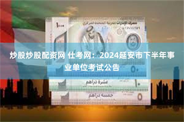 炒股炒股配资网 仕考网：2024延安市下半年事业单位考试公告